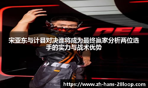 宋亚东与计县对决谁将成为最终赢家分析两位选手的实力与战术优势